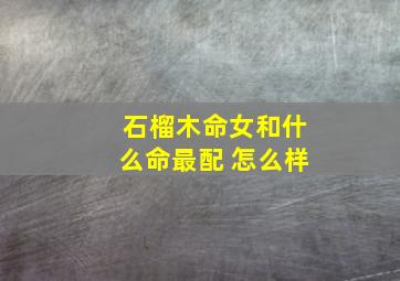 石榴木命女和什么命最配 怎么样